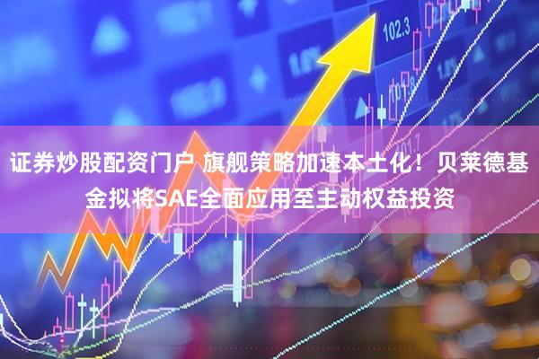 证券炒股配资门户 旗舰策略加速本土化！贝莱德基金拟将SAE全面应用至主动权益投资