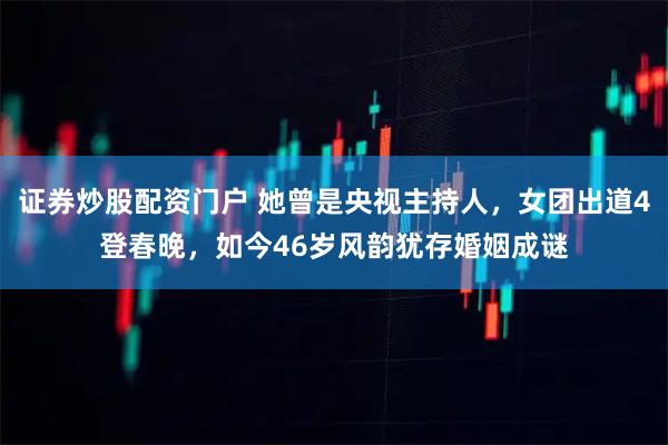 证券炒股配资门户 她曾是央视主持人，女团出道4登春晚，如今46岁风韵犹存婚姻成谜