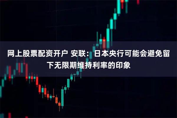 网上股票配资开户 安联：日本央行可能会避免留下无限期维持利率的印象