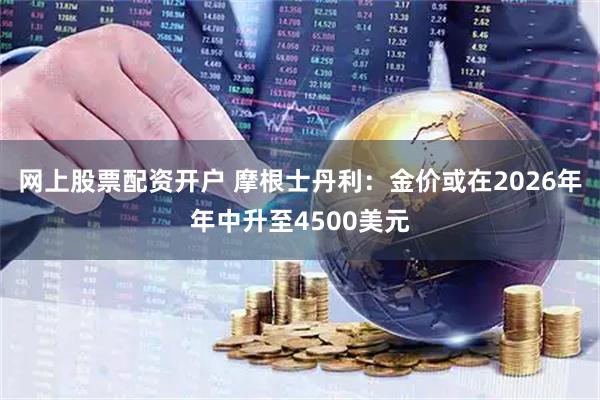 网上股票配资开户 摩根士丹利：金价或在2026年年中升至4500美元