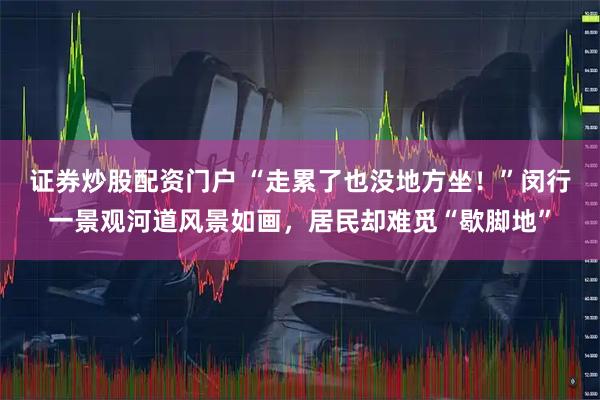 证券炒股配资门户 “走累了也没地方坐！”闵行一景观河道风景如画，居民却难觅“歇脚地”