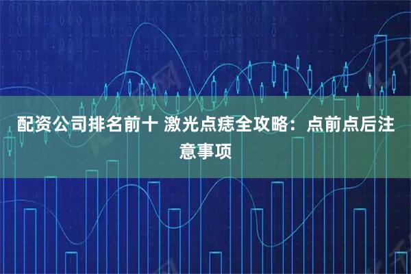 配资公司排名前十 激光点痣全攻略：点前点后注意事项