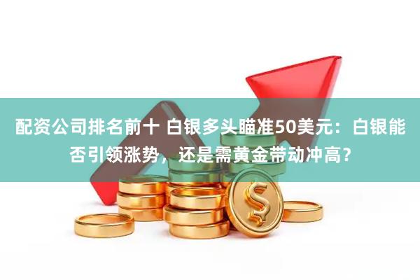 配资公司排名前十 白银多头瞄准50美元：白银能否引领涨势，还是需黄金带动冲高？