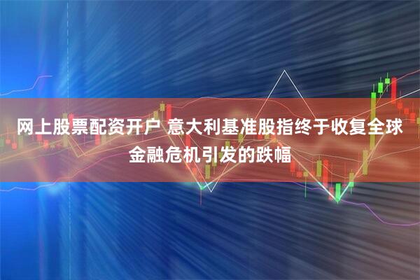 网上股票配资开户 意大利基准股指终于收复全球金融危机引发的跌幅