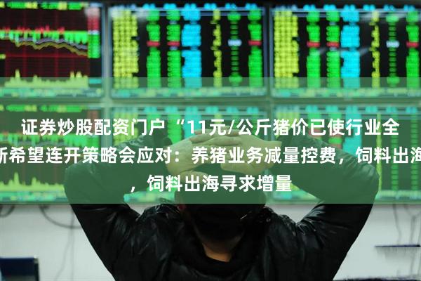 证券炒股配资门户 “11元/公斤猪价已使行业全面亏损”新希望连开策略会应对：养猪业务减量控费，饲料出海寻求增量