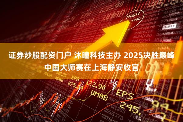 证券炒股配资门户 沐瞳科技主办 2025决胜巅峰中国大师赛在上海静安收官