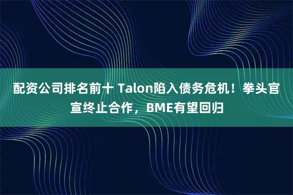 配资公司排名前十 Talon陷入债务危机！拳头官宣终止合作，BME有望回归