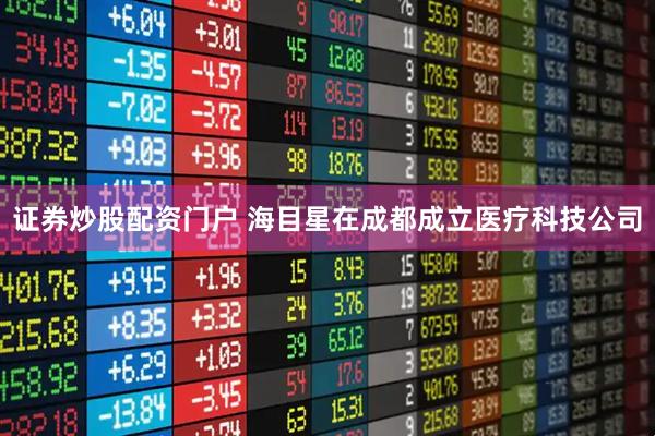 证券炒股配资门户 海目星在成都成立医疗科技公司