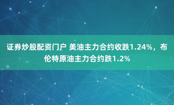 证券炒股配资门户 美油主力合约收跌1.24%，布伦特原油主力合约跌1.2%