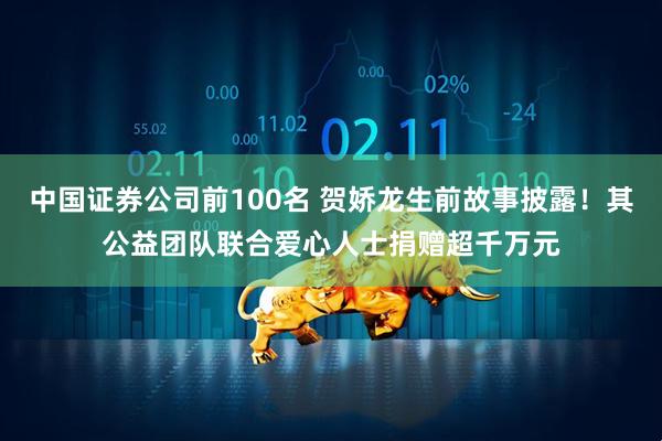中国证券公司前100名 贺娇龙生前故事披露！其公益团队联合爱心人士捐赠超千万元