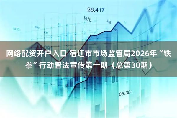 网络配资开户入口 宿迁市市场监管局2026年“铁拳”行动普法宣传第一期（总第30期）