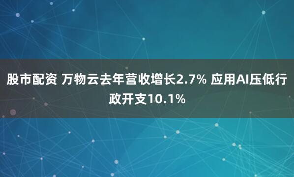 股市配资 万物云去年营收增长2.7% 应用AI压低行政开支10.1%