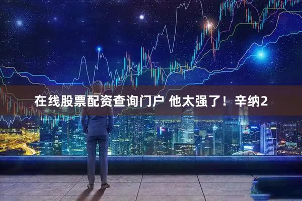 在线股票配资查询门户 他太强了！辛纳2