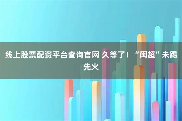 线上股票配资平台查询官网 久等了！“闽超”未踢先火